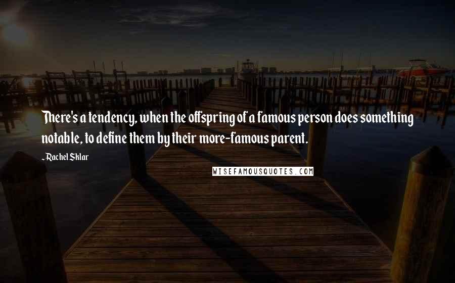 Rachel Sklar quotes: There's a tendency, when the offspring of a famous person does something notable, to define them by their more-famous parent. Rachel Sklar quotes: There's a tendency, when the offspring of a famous person does something notable, to define them by their more-famous parent.