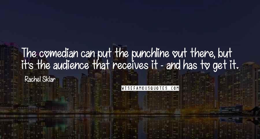Rachel Sklar quotes: The comedian can put the punchline out there, but it's the audience that receives it - and has to get it.