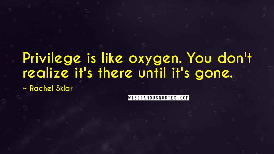 Rachel Sklar quotes: Privilege is like oxygen. You don't realize it's there until it's gone.