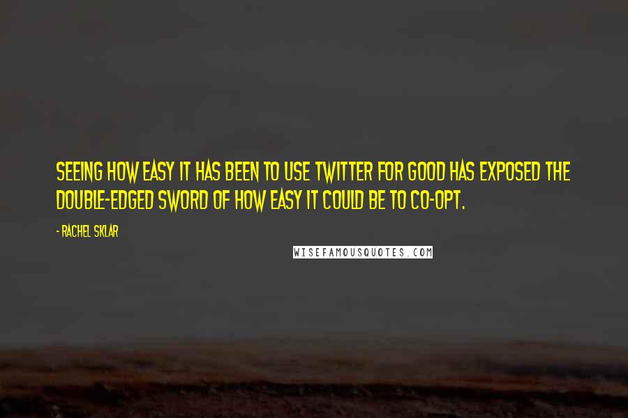 Rachel Sklar quotes: Seeing how easy it has been to use Twitter for good has exposed the double-edged sword of how easy it could be to co-opt. Rachel Sklar quotes: Seeing how easy it has been to use Twitter for good has exposed the double-edged sword of how easy it could be to co-opt.