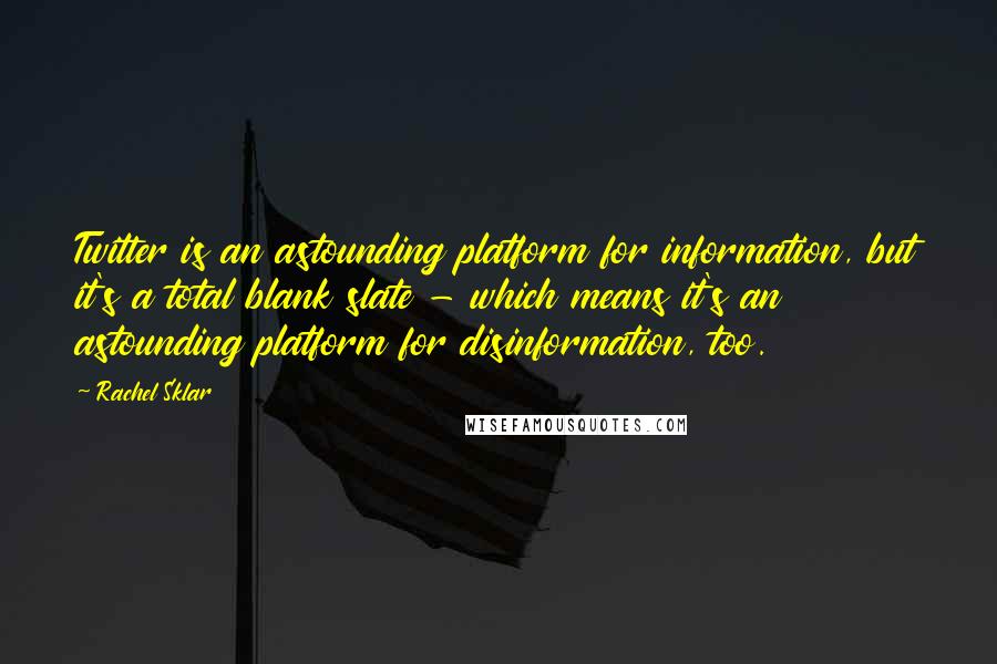 Rachel Sklar quotes: Twitter is an astounding platform for information, but it's a total blank slate - which means it's an astounding platform for disinformation, too. Rachel Sklar quotes: Twitter is an astounding platform for information, but it's a total blank slate - which means it's an astounding platform for disinformation, too.