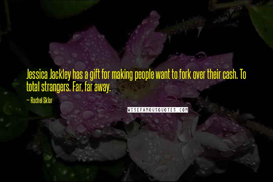 Rachel Sklar quotes: Jessica Jackley has a gift for making people want to fork over their cash. To total strangers. Far, far away. Rachel Sklar quotes: Jessica Jackley has a gift for making people want to fork over their cash. To total strangers. Far, far away.