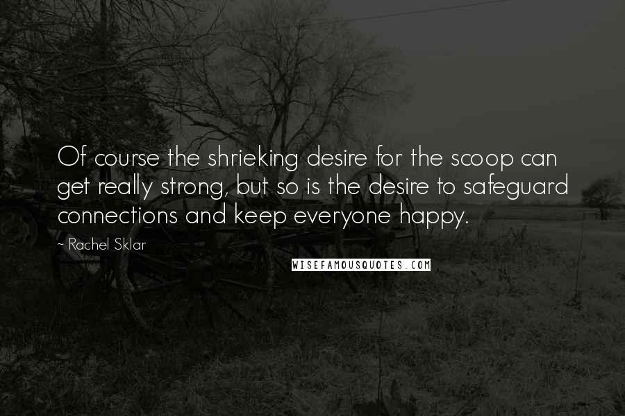 Rachel Sklar quotes: Of course the shrieking desire for the scoop can get really strong, but so is the desire to safeguard connections and keep everyone happy.