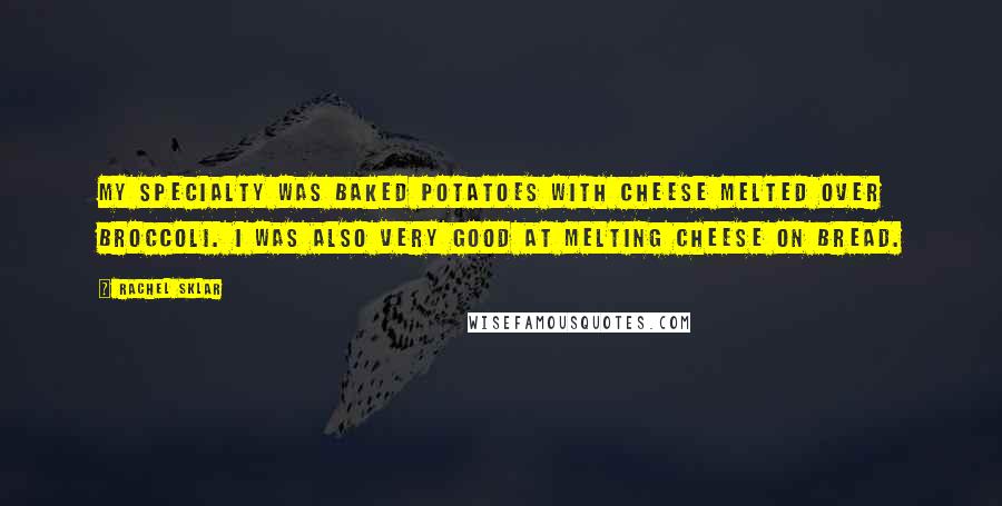 Rachel Sklar quotes: My specialty was baked potatoes with cheese melted over broccoli. I was also very good at melting cheese on bread. Rachel Sklar quotes: My specialty was baked potatoes with cheese melted over broccoli. I was also very good at melting cheese on bread.