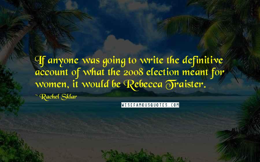 Rachel Sklar quotes: If anyone was going to write the definitive account of what the 2008 election meant for women, it would be Rebecca Traister.