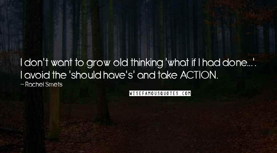 Rachel Smets quotes: I don't want to grow old thinking 'what if I had done...'. I avoid the 'should have's' and take ACTION.