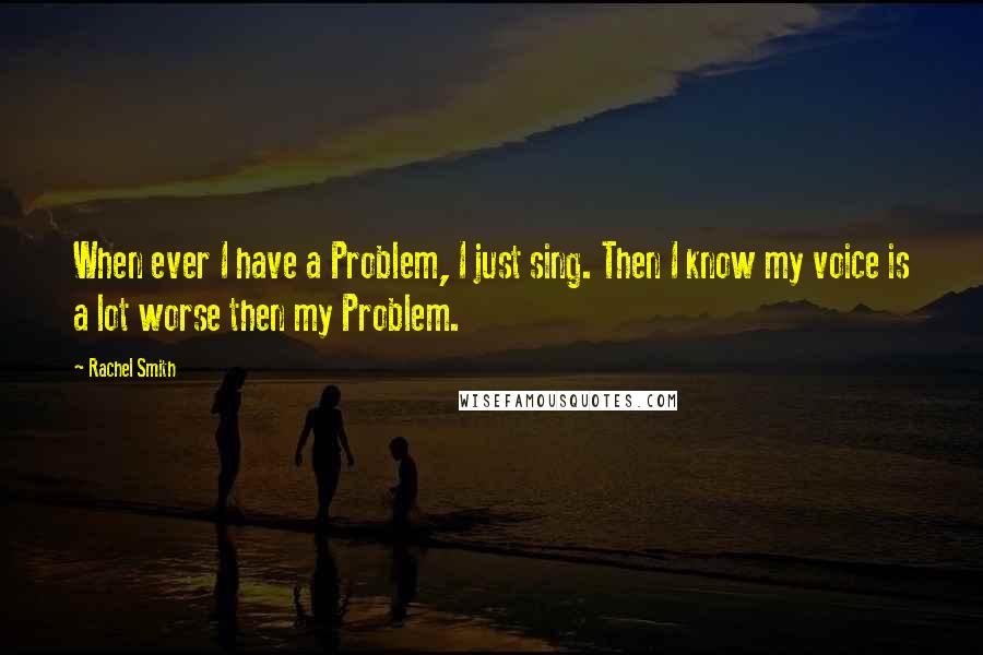 Rachel Smith quotes: When ever I have a Problem, I just sing. Then I know my voice is a lot worse then my Problem.