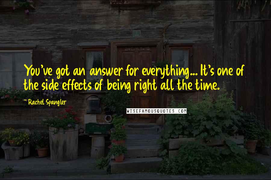 Rachel Spangler quotes: You've got an answer for everything... It's one of the side effects of being right all the time.