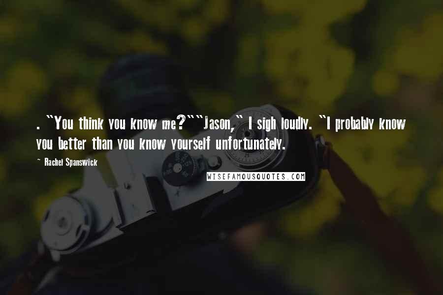 Rachel Spanswick quotes: . "You think you know me?""Jason," I sigh loudly. "I probably know you better than you know yourself unfortunately.