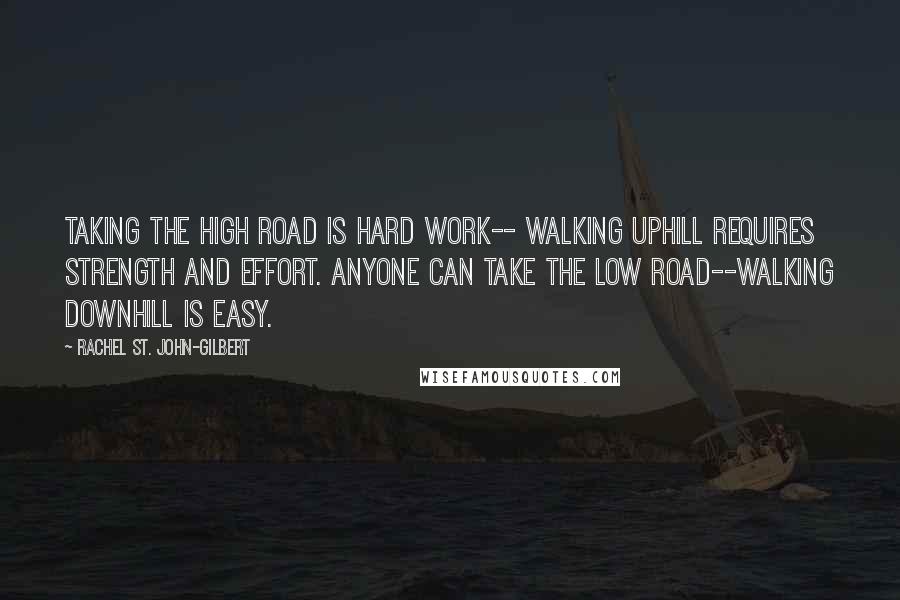 Rachel St. John-Gilbert quotes: Taking the high road is hard work-- walking uphill requires strength and effort. Anyone can take the low road--walking downhill is easy.