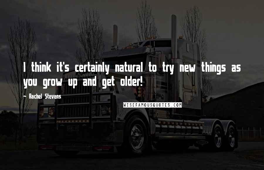 Rachel Stevens quotes: I think it's certainly natural to try new things as you grow up and get older!