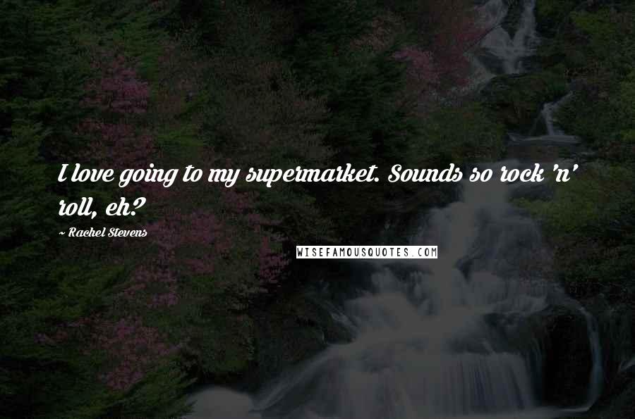 Rachel Stevens quotes: I love going to my supermarket. Sounds so rock 'n' roll, eh?