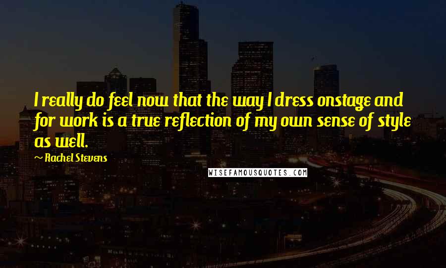 Rachel Stevens quotes: I really do feel now that the way I dress onstage and for work is a true reflection of my own sense of style as well. Rachel Stevens quotes: I really do feel now that the way I dress onstage and for work is a true reflection of my own sense of style as well.