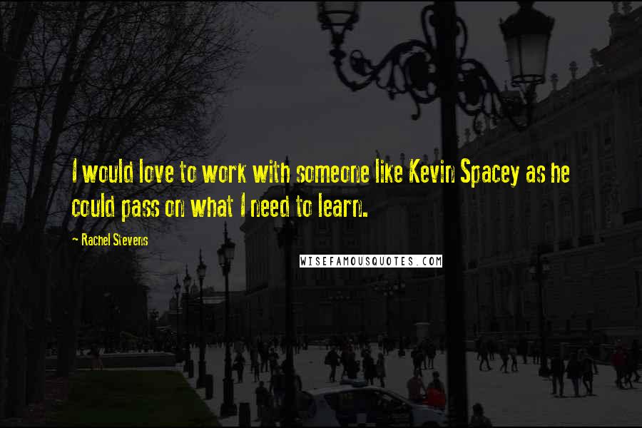 Rachel Stevens quotes: I would love to work with someone like Kevin Spacey as he could pass on what I need to learn.