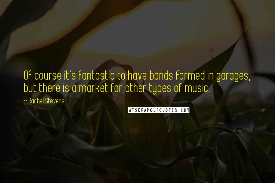 Rachel Stevens quotes: Of course it's fantastic to have bands formed in garages, but there is a market for other types of music. Rachel Stevens quotes: Of course it's fantastic to have bands formed in garages, but there is a market for other types of music.