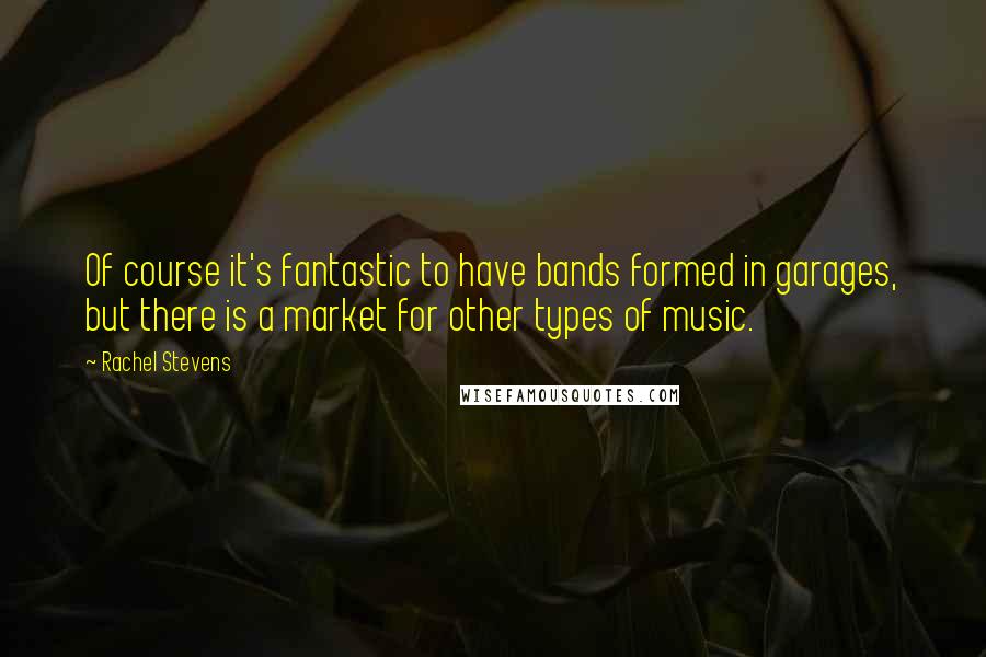 Rachel Stevens quotes: Of course it's fantastic to have bands formed in garages, but there is a market for other types of music.