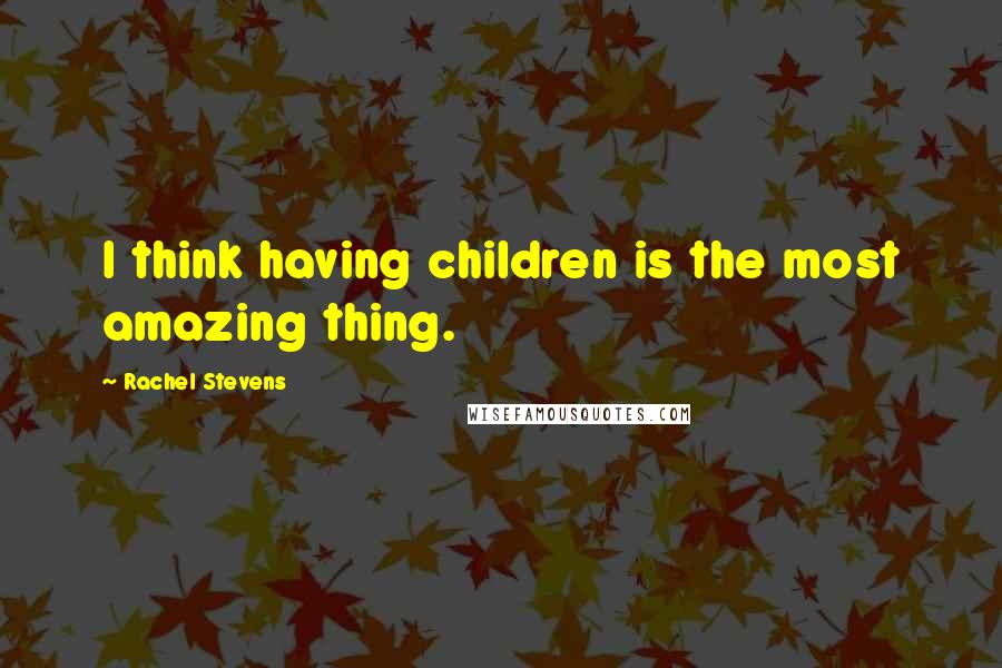 Rachel Stevens quotes: I think having children is the most amazing thing.