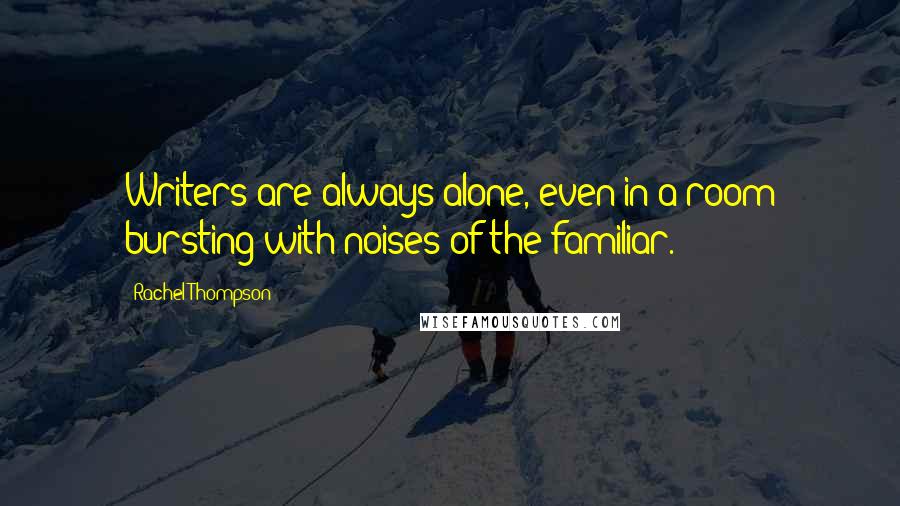 Rachel Thompson quotes: Writers are always alone, even in a room bursting with noises of the familiar. Rachel Thompson quotes: Writers are always alone, even in a room bursting with noises of the familiar.