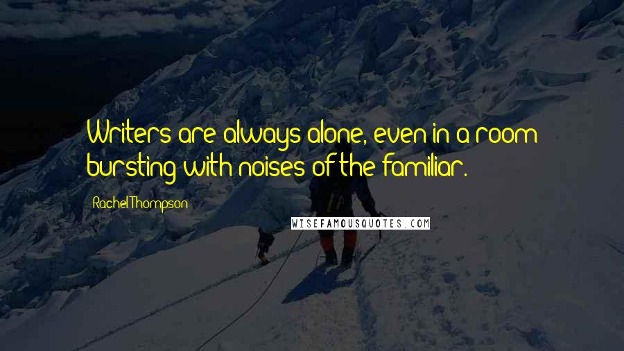 Rachel Thompson quotes: Writers are always alone, even in a room bursting with noises of the familiar.