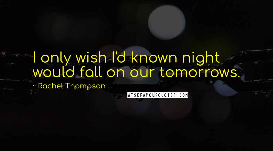 Rachel Thompson quotes: I only wish I'd known night would fall on our tomorrows.
