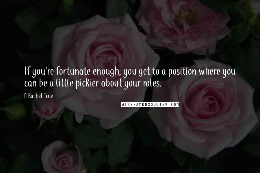 Rachel True quotes: If you're fortunate enough, you get to a position where you can be a little pickier about your roles.