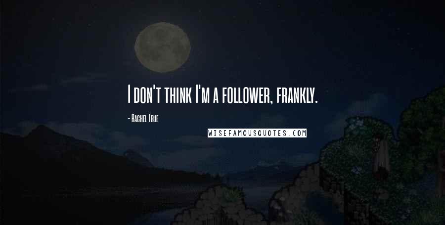 Rachel True quotes: I don't think I'm a follower, frankly.