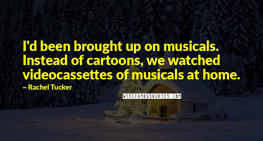 Rachel Tucker quotes: I'd been brought up on musicals. Instead of cartoons, we watched videocassettes of musicals at home.