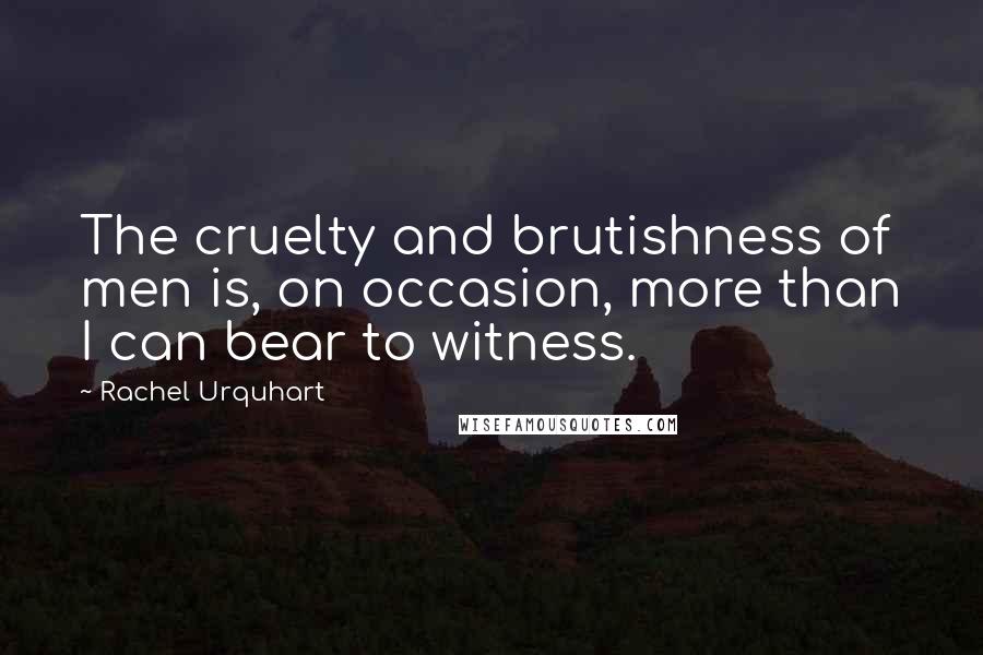 Rachel Urquhart quotes: The cruelty and brutishness of men is, on occasion, more than I can bear to witness.
