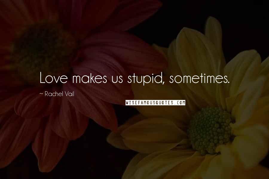 Rachel Vail quotes: Love makes us stupid, sometimes.