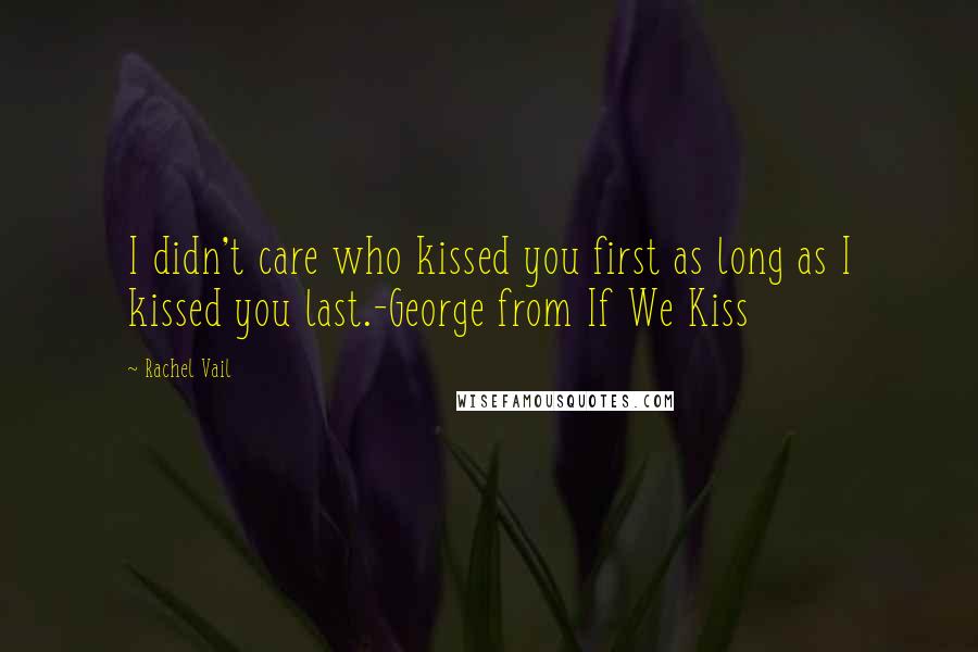 Rachel Vail quotes: I didn't care who kissed you first as long as I kissed you last.-George from If We Kiss