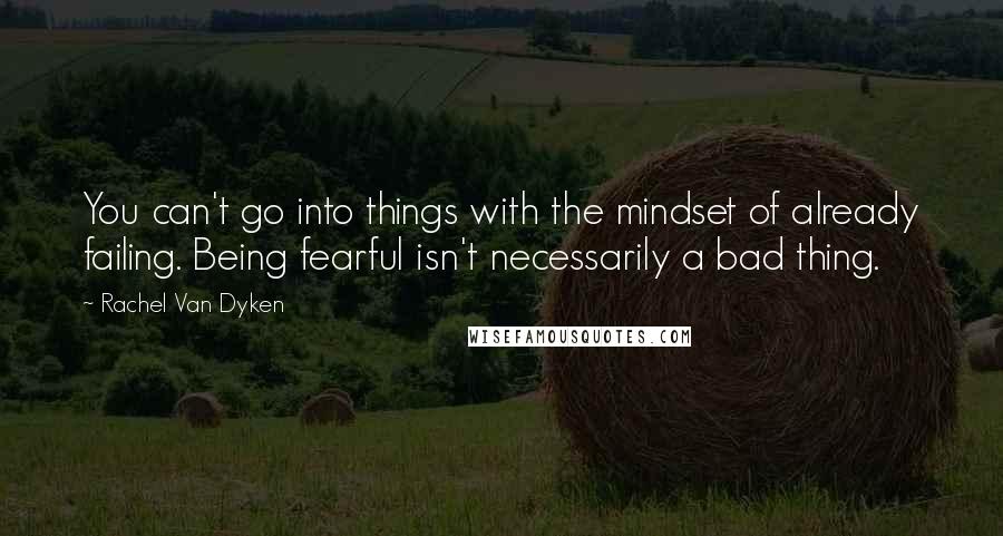 Rachel Van Dyken quotes: You can't go into things with the mindset of already failing. Being fearful isn't necessarily a bad thing.