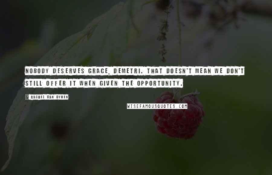 Rachel Van Dyken quotes: Nobody deserves grace, Demetri. That doesn't mean we don't still offer it when given the opportunity. Rachel Van Dyken quotes: Nobody deserves grace, Demetri. That doesn't mean we don't still offer it when given the opportunity.