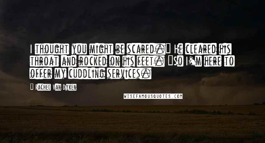 Rachel Van Dyken quotes: I thought you might be scared." He cleared his throat and rocked on his feet. "So I'm here to offer my cuddling services.