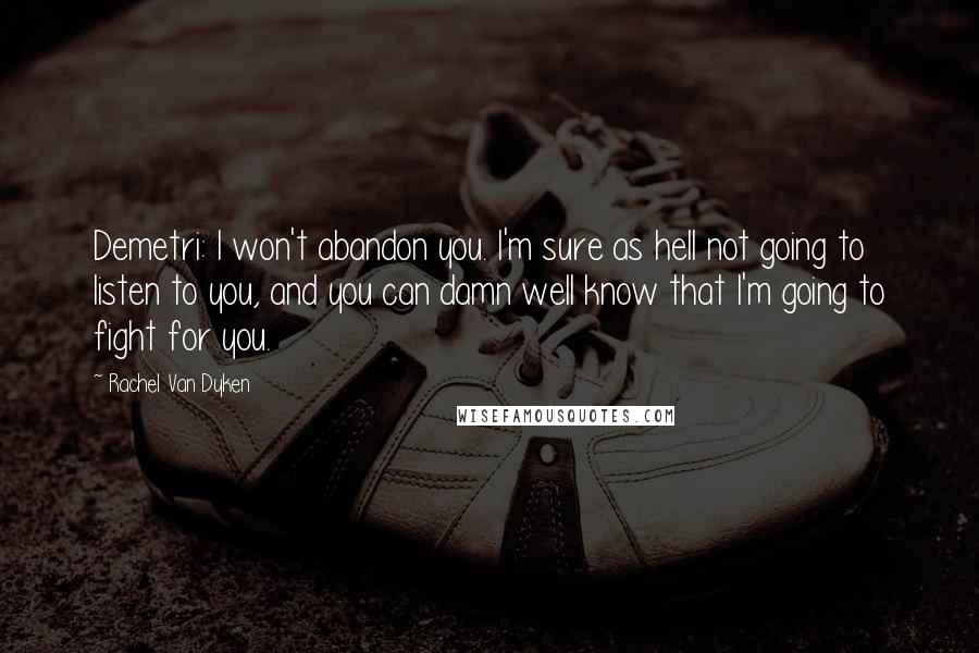 Rachel Van Dyken quotes: Demetri: I won't abandon you. I'm sure as hell not going to listen to you, and you can damn well know that I'm going to fight for you. Rachel Van Dyken quotes: Demetri: I won't abandon you. I'm sure as hell not going to listen to you, and you can damn well know that I'm going to fight for you.