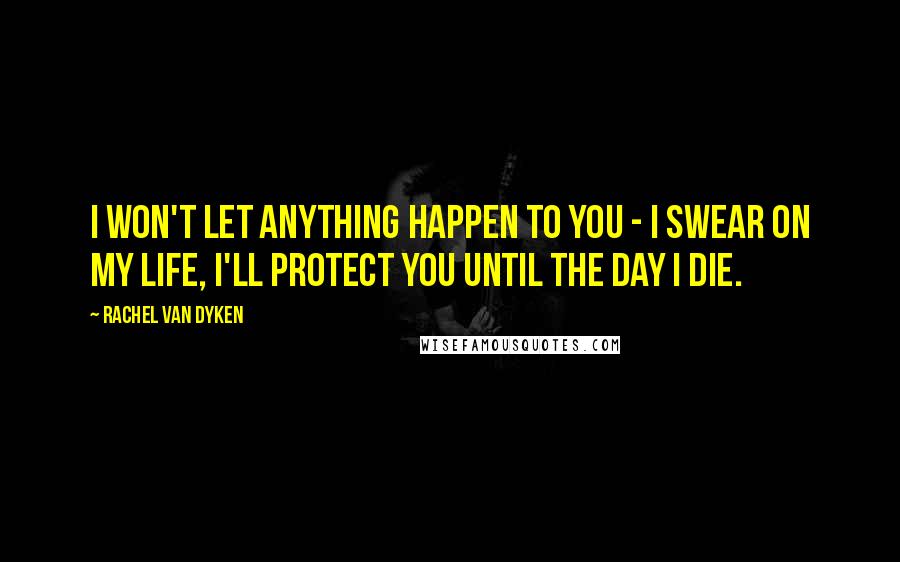 Rachel Van Dyken quotes: I won't let anything happen to you - I swear on my life, I'll protect you until the day I die.