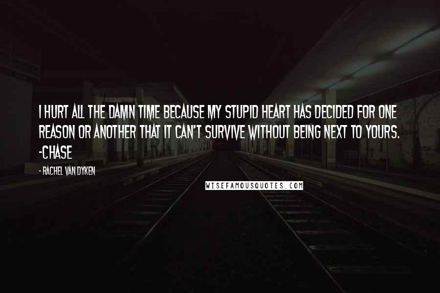 Rachel Van Dyken quotes: I hurt all the damn time because my stupid heart has decided for one reason or another that it can't survive without being next to yours. -Chase Rachel Van Dyken quotes: I hurt all the damn time because my stupid heart has decided for one reason or another that it can't survive without being next to yours. -Chase