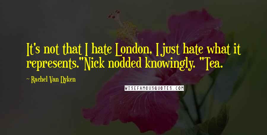 Rachel Van Dyken quotes: It's not that I hate London, I just hate what it represents."Nick nodded knowingly. "Tea.