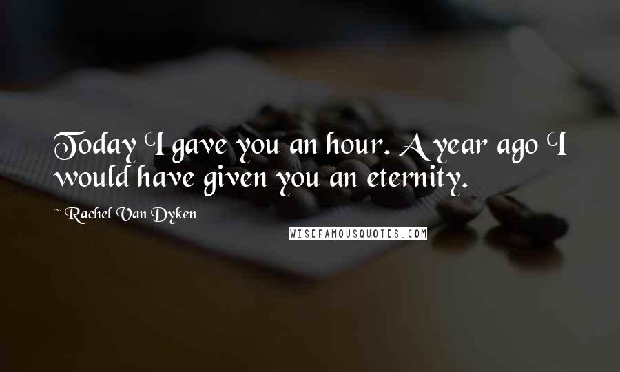 Rachel Van Dyken quotes: Today I gave you an hour. A year ago I would have given you an eternity.