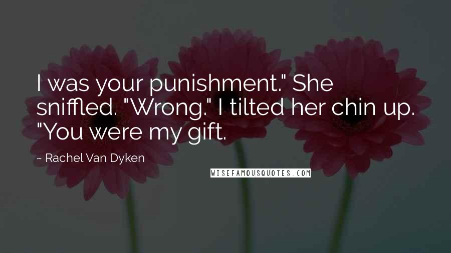 Rachel Van Dyken quotes: I was your punishment." She sniffled. "Wrong." I tilted her chin up. "You were my gift.