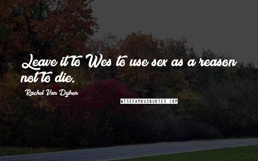 Rachel Van Dyken quotes: Leave it to Wes to use sex as a reason not to die.