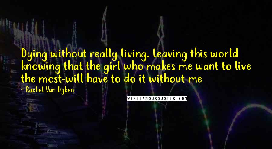 Rachel Van Dyken quotes: Dying without really living. Leaving this world knowing that the girl who makes me want to live the most-will have to do it without me Rachel Van Dyken quotes: Dying without really living. Leaving this world knowing that the girl who makes me want to live the most-will have to do it without me