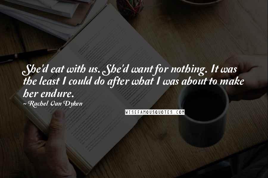 Rachel Van Dyken quotes: She'd eat with us. She'd want for nothing. It was the least I could do after what I was about to make her endure.