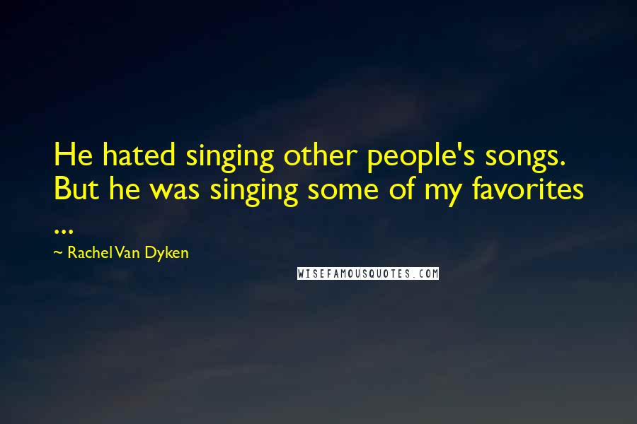 Rachel Van Dyken quotes: He hated singing other people's songs. But he was singing some of my favorites ...