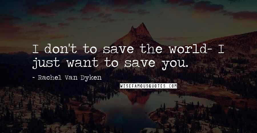 Rachel Van Dyken quotes: I don't to save the world- I just want to save you.