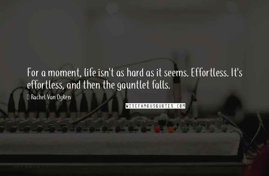 Rachel Van Dyken quotes: For a moment, life isn't as hard as it seems. Effortless. It's effortless, and then the gauntlet falls.