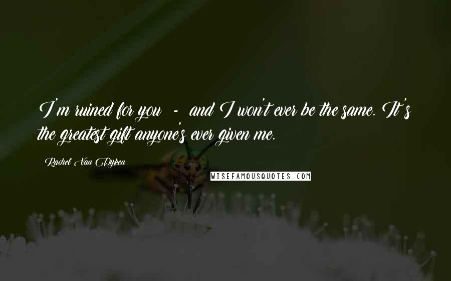 Rachel Van Dyken quotes: I'm ruined for you - and I won't ever be the same. It's the greatest gift anyone's ever given me.