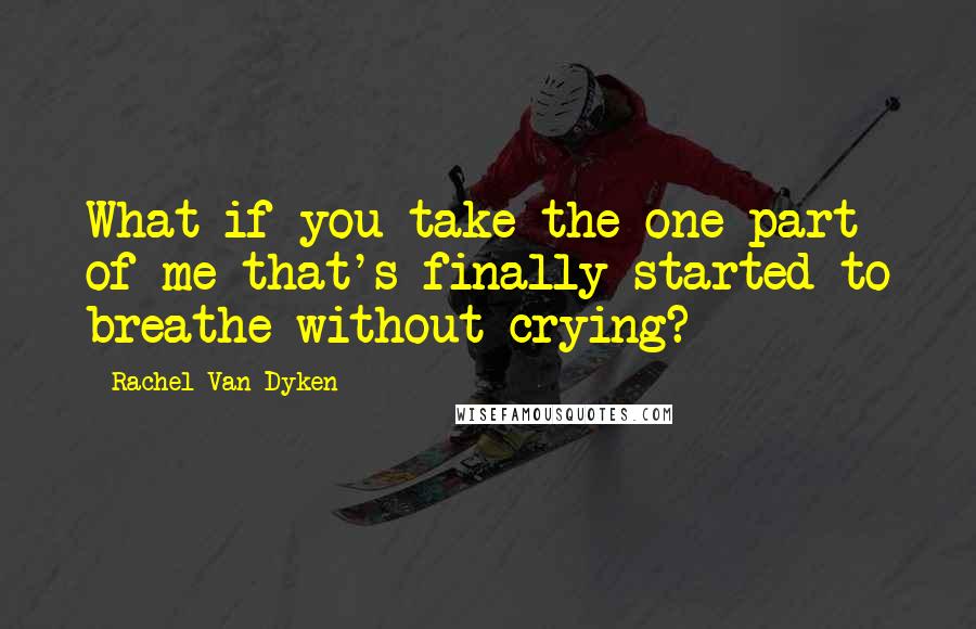 Rachel Van Dyken quotes: What if you take the one part of me that's finally started to breathe without crying?