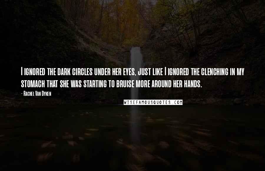 Rachel Van Dyken quotes: I ignored the dark circles under her eyes, just like I ignored the clenching in my stomach that she was starting to bruise more around her hands.