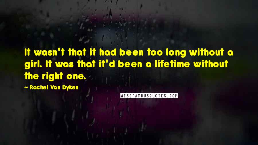 Rachel Van Dyken quotes: It wasn't that it had been too long without a girl. It was that it'd been a lifetime without the right one. Rachel Van Dyken quotes: It wasn't that it had been too long without a girl. It was that it'd been a lifetime without the right one.