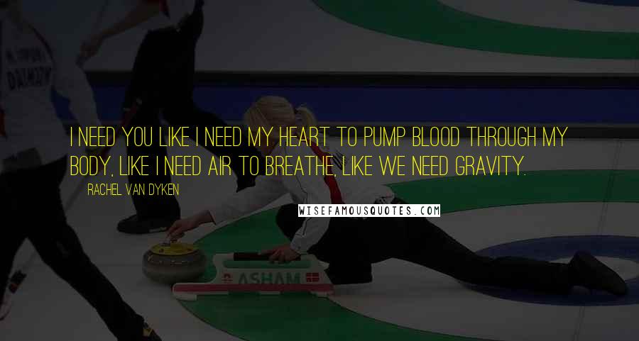 Rachel Van Dyken quotes: I need you like I need my heart to pump blood through my body, like I need air to breathe, like we need gravity.